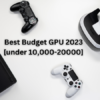 Best Budget GPU in 2023 For 1080p [Under ₹10,000 to ₹20,000]